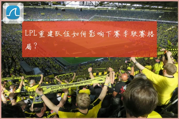 LPL重建队伍如何影响下赛季联赛格局？