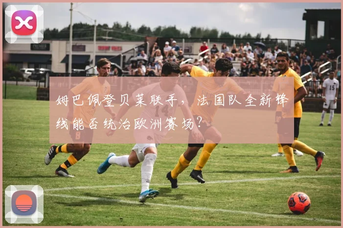 姆巴佩登贝莱联手,法国队全新锋线能否统治欧洲赛场?