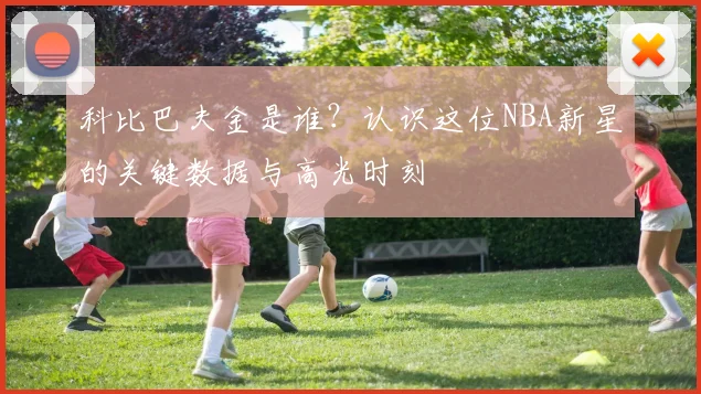 科比巴夫金是谁？认识这位NBA新星的关键数据与高光时刻