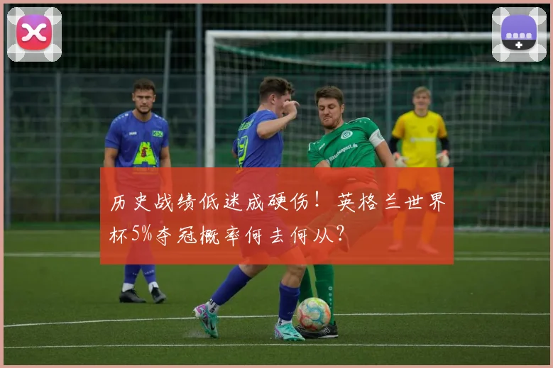 历史战绩低迷成硬伤！英格兰世界杯5%夺冠概率何去何从？