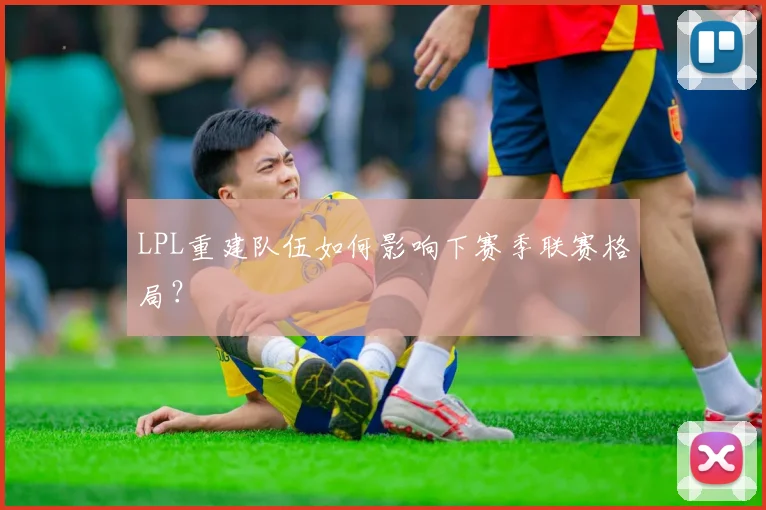 LPL重建队伍如何影响下赛季联赛格局?