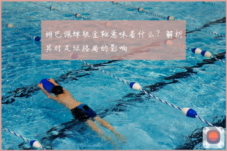 姆巴佩蝉联金靴意味着什么?解析其对足坛格局的影响