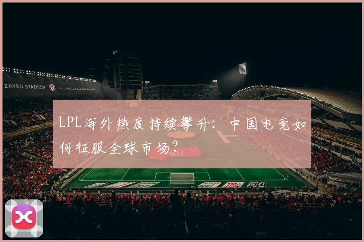 LPL海外热度持续攀升:中国电竞如何征服全球市场?