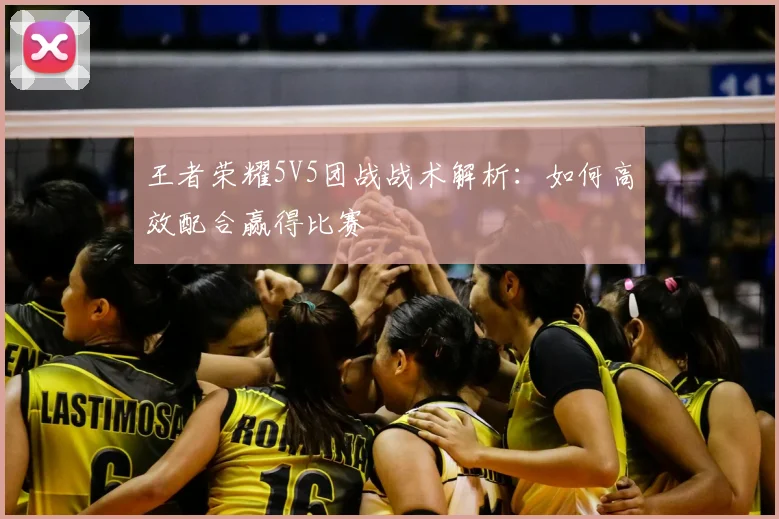 王者荣耀5V5团战战术解析:如何高效配合赢得比赛