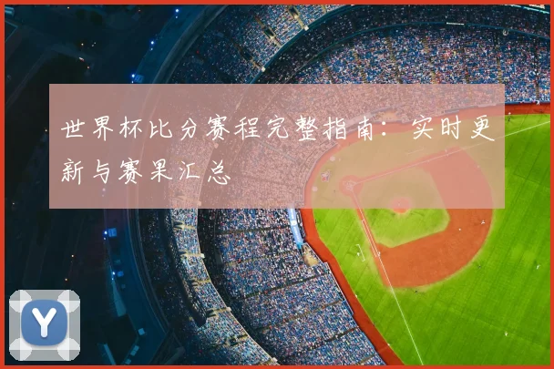 世界杯比分赛程完整指南：实时更新与赛果汇总