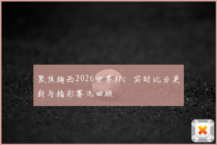聚焦梅西2026世界杯：实时比分更新与精彩赛况回顾