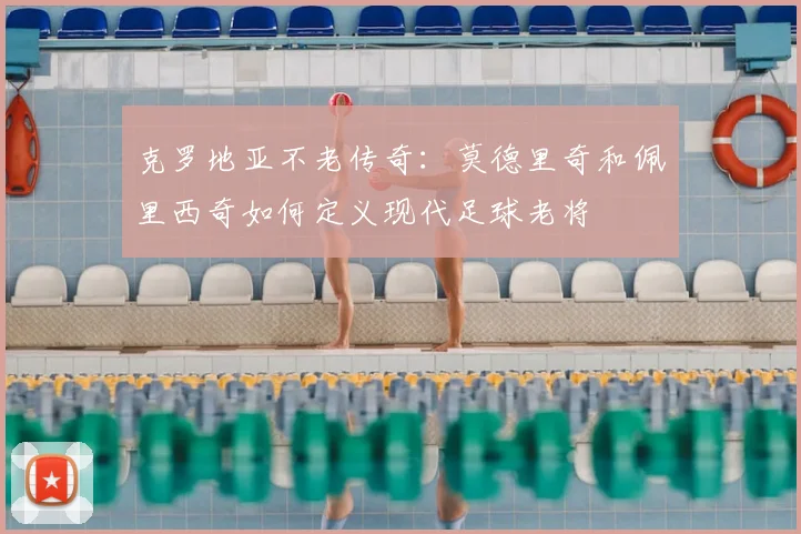 克罗地亚不老传奇:莫德里奇和佩里西奇如何定义现代足球老将