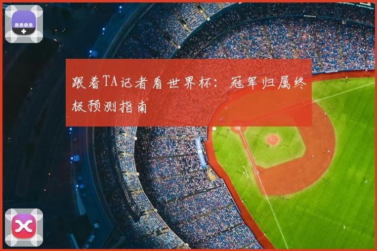 跟着TA记者看世界杯:冠军归属终极预测指南