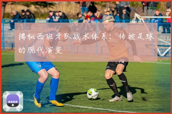 揭秘西班牙队战术体系：传控足球的现代演变