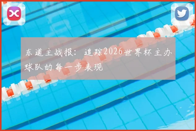 东道主战报：追踪2026世界杯主办球队的每一步表现
