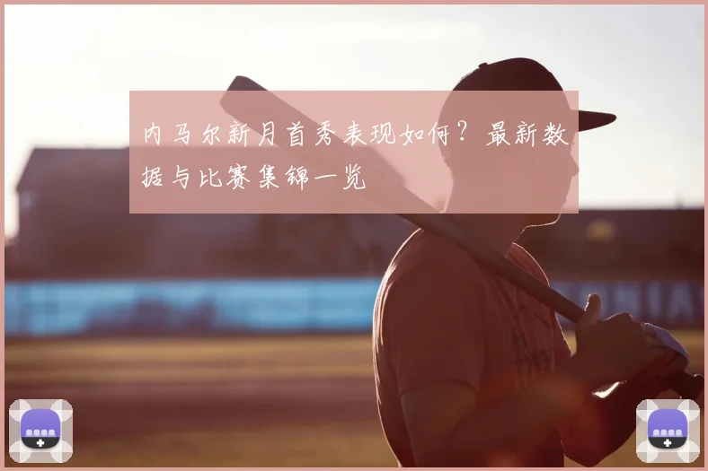 内马尔新月首秀表现如何？最新数据与比赛集锦一览