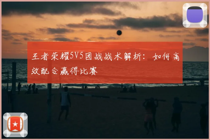 王者荣耀5V5团战战术解析：如何高效配合赢得比赛