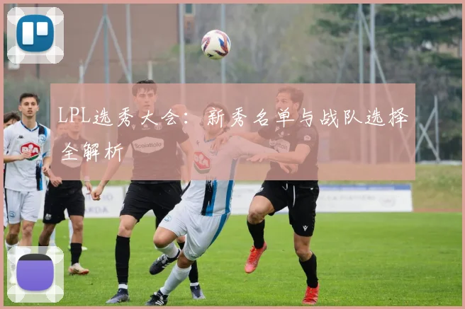 LPL选秀大会:新秀名单与战队选择全解析