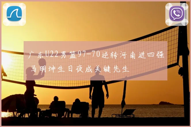 广东U22男篮97-70逆转河南进四强 马明坤生日夜成关键先生